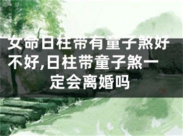 女命日柱带有童子煞好不好,日柱带童子煞一定会离婚吗