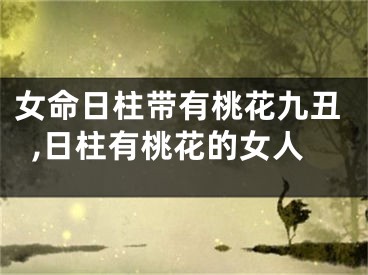 女命日柱带有桃花九丑,日柱有桃花的女人