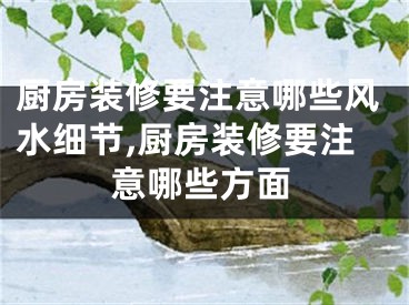 厨房装修要注意哪些风水细节,厨房装修要注意哪些方面