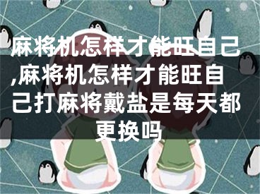 麻将机怎样才能旺自己,麻将机怎样才能旺自己打麻将戴盐是每天都更换吗