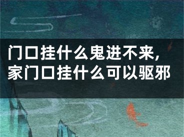 门口挂什么鬼进不来,家门口挂什么可以驱邪