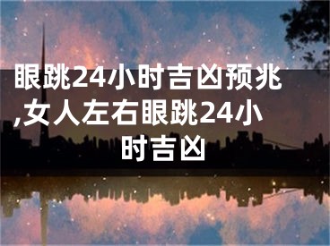 眼跳24小时吉凶预兆,女人左右眼跳24小时吉凶