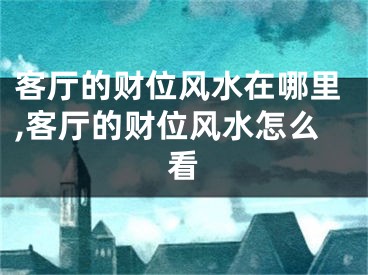 客厅的财位风水在哪里,客厅的财位风水怎么看