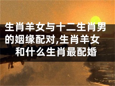 生肖羊女与十二生肖男的姻缘配对,生肖羊女和什么生肖最配婚