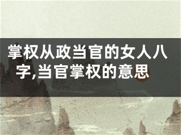 掌权从政当官的女人八字,当官掌权的意思