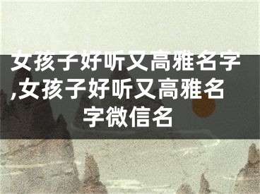 女孩子好听又高雅名字,女孩子好听又高雅名字微信名