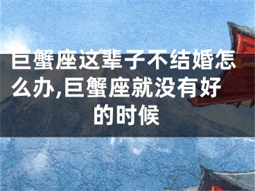 巨蟹座这辈子不结婚怎么办,巨蟹座就没有好的时候
