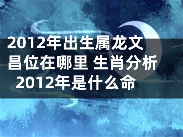 2012年出生属龙文昌位在哪里 生肖分析2012年是什么命