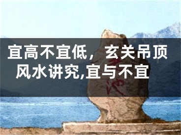 宜高不宜低，玄关吊顶风水讲究,宜与不宜