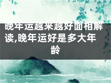 晚年运越来越好面相解读,晚年运好是多大年龄