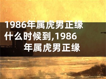 1986年属虎男正缘什么时候到,1986年属虎男正缘