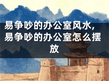 易争吵的办公室风水,易争吵的办公室怎么摆放