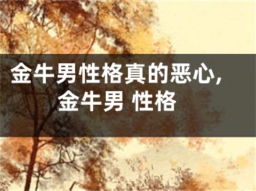 金牛男性格真的恶心,金牛男 性格