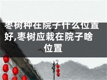 枣树种在院子什么位置好,枣树应栽在院子啥位置