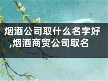 烟酒公司取什么名字好,烟酒商贸公司取名