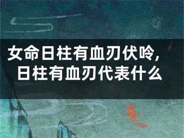 女命日柱有血刃伏呤,日柱有血刃代表什么