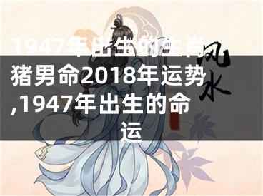 1947年出生的生肖猪男命2018年运势,1947年出生的命运