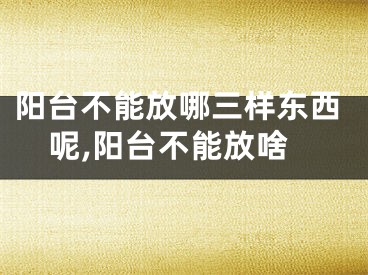 阳台不能放哪三样东西呢,阳台不能放啥