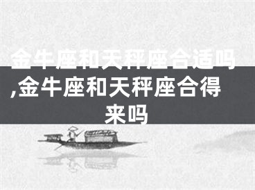 金牛座和天秤座合适吗,金牛座和天秤座合得来吗