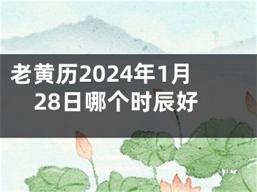 老黄历2024年1月28日哪个时辰好
