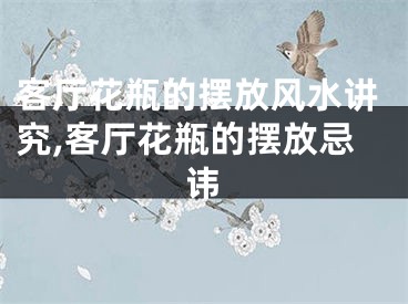 客厅花瓶的摆放风水讲究,客厅花瓶的摆放忌讳