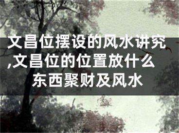 文昌位摆设的风水讲究,文昌位的位置放什么东西聚财及风水