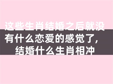 这些生肖结婚之后就没有什么恋爱的感觉了,结婚什么生肖相冲