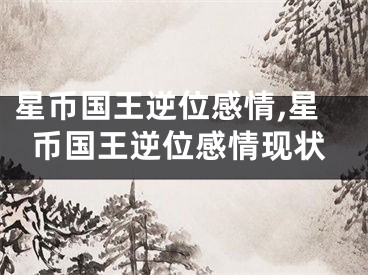 星币国王逆位感情,星币国王逆位感情现状