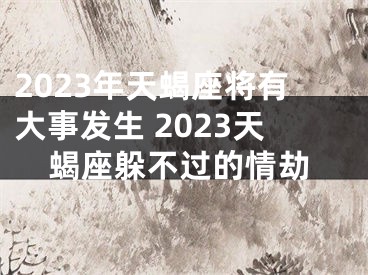 2023年天蝎座将有大事发生 2023天蝎座躲不过的情劫