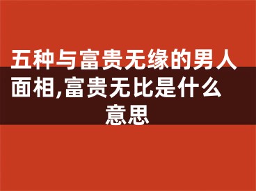 五种与富贵无缘的男人面相,富贵无比是什么意思