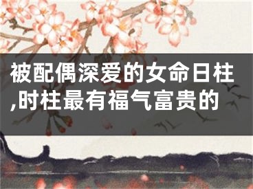 被配偶深爱的女命日柱,时柱最有福气富贵的