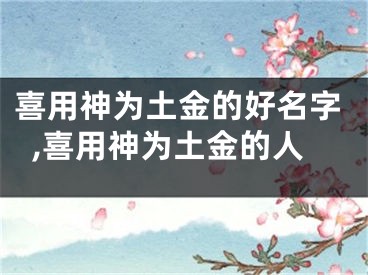 喜用神为土金的好名字,喜用神为土金的人