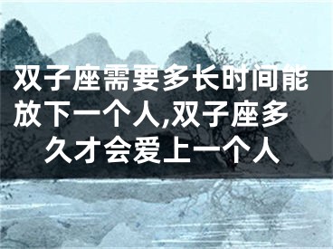 双子座需要多长时间能放下一个人,双子座多久才会爱上一个人