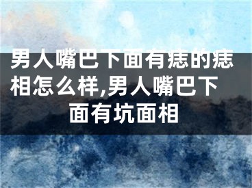 男人嘴巴下面有痣的痣相怎么样,男人嘴巴下面有坑面相