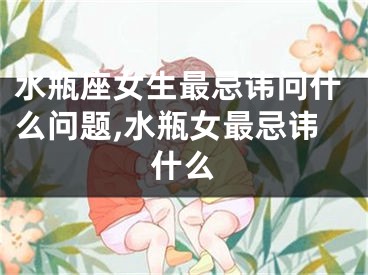 水瓶座女生最忌讳问什么问题,水瓶女最忌讳什么