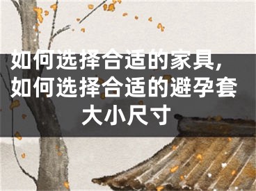 如何选择合适的家具,如何选择合适的避孕套大小尺寸