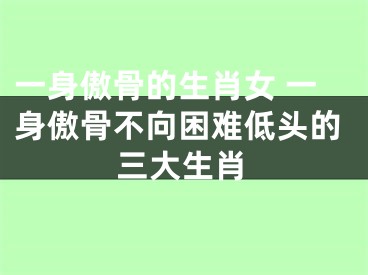 一身傲骨的生肖女 一身傲骨不向困难低头的三大生肖