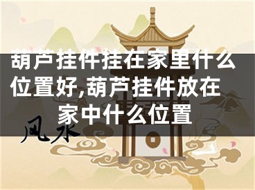 葫芦挂件挂在家里什么位置好,葫芦挂件放在家中什么位置