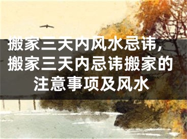 搬家三天内风水忌讳,搬家三天内忌讳搬家的注意事项及风水