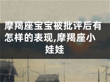 摩羯座宝宝被批评后有怎样的表现,摩羯座小娃娃