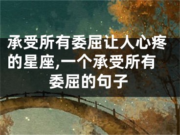 承受所有委屈让人心疼的星座,一个承受所有委屈的句子