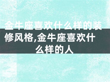 金牛座喜欢什么样的装修风格,金牛座喜欢什么样的人