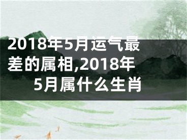 2018年5月运气最差的属相,2018年5月属什么生肖