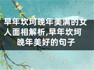 早年坎坷晚年美满的女人面相解析,早年坎坷晚年美好的句子
