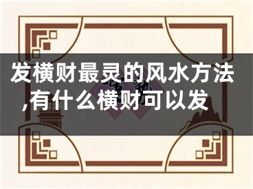发横财最灵的风水方法,有什么横财可以发