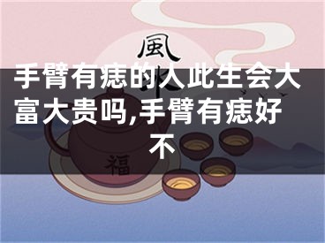 手臂有痣的人此生会大富大贵吗,手臂有痣好不