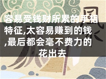 容易受钱财所累的手相特征,太容易赚到的钱,最后都会毫不费力的花出去