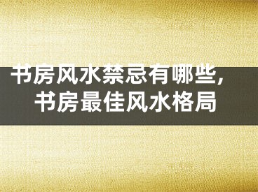 书房风水禁忌有哪些,书房最佳风水格局