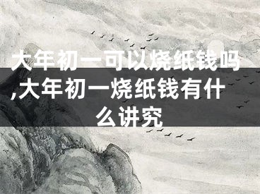 大年初一可以烧纸钱吗,大年初一烧纸钱有什么讲究