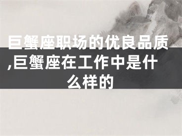 巨蟹座职场的优良品质,巨蟹座在工作中是什么样的